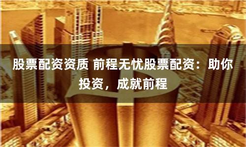 股票配资资质 前程无忧股票配资：助你投资，成就前程