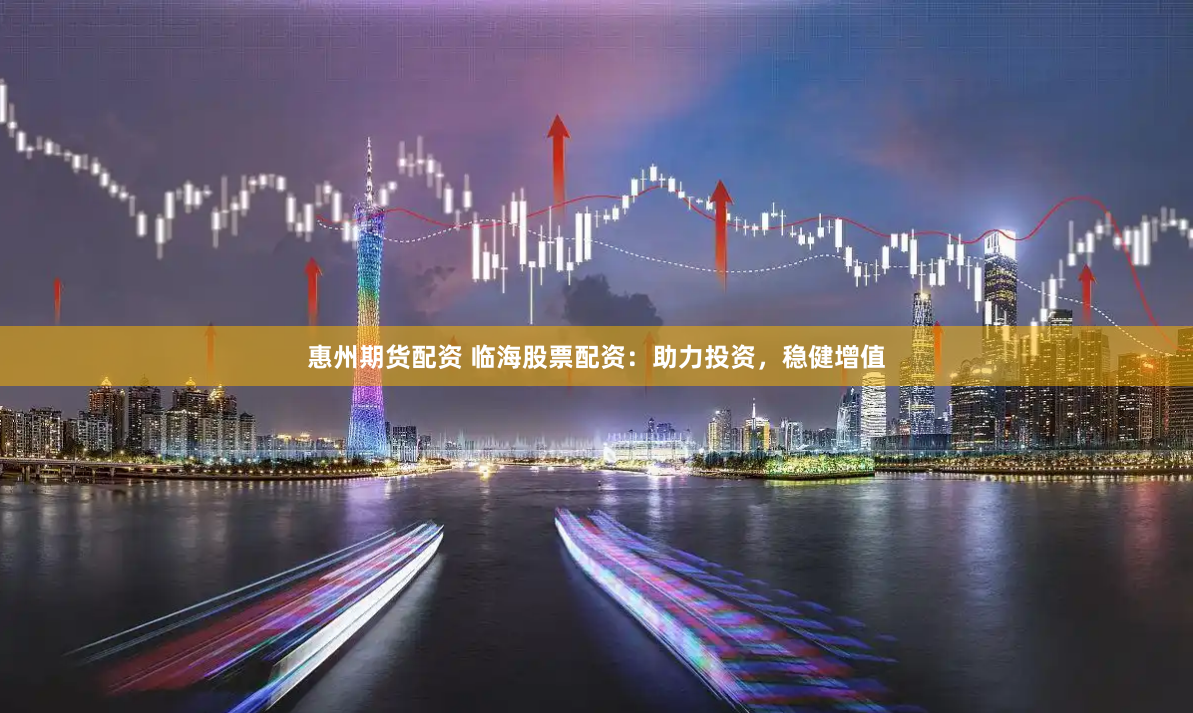 惠州期货配资 临海股票配资：助力投资，稳健增值