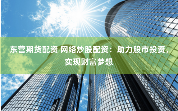 东营期货配资 网络炒股配资：助力股市投资，实现财富梦想