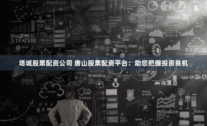 塔城股票配资公司 唐山股票配资平台：助您把握投资良机