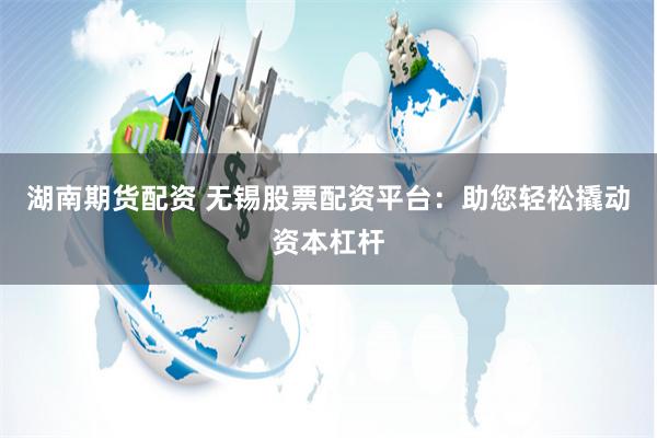 湖南期货配资 无锡股票配资平台：助您轻松撬动资本杠杆