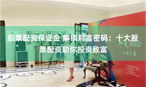 股票配资保证金 解锁财富密码：十大股票配资助你投资致富