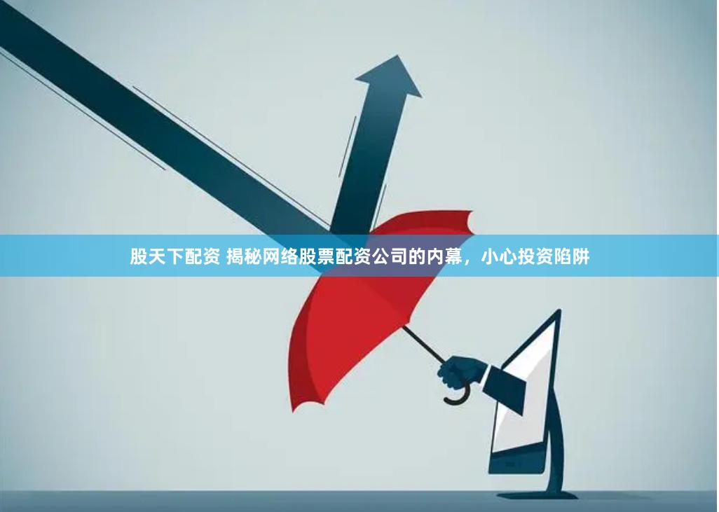 股天下配资 揭秘网络股票配资公司的内幕，小心投资陷阱