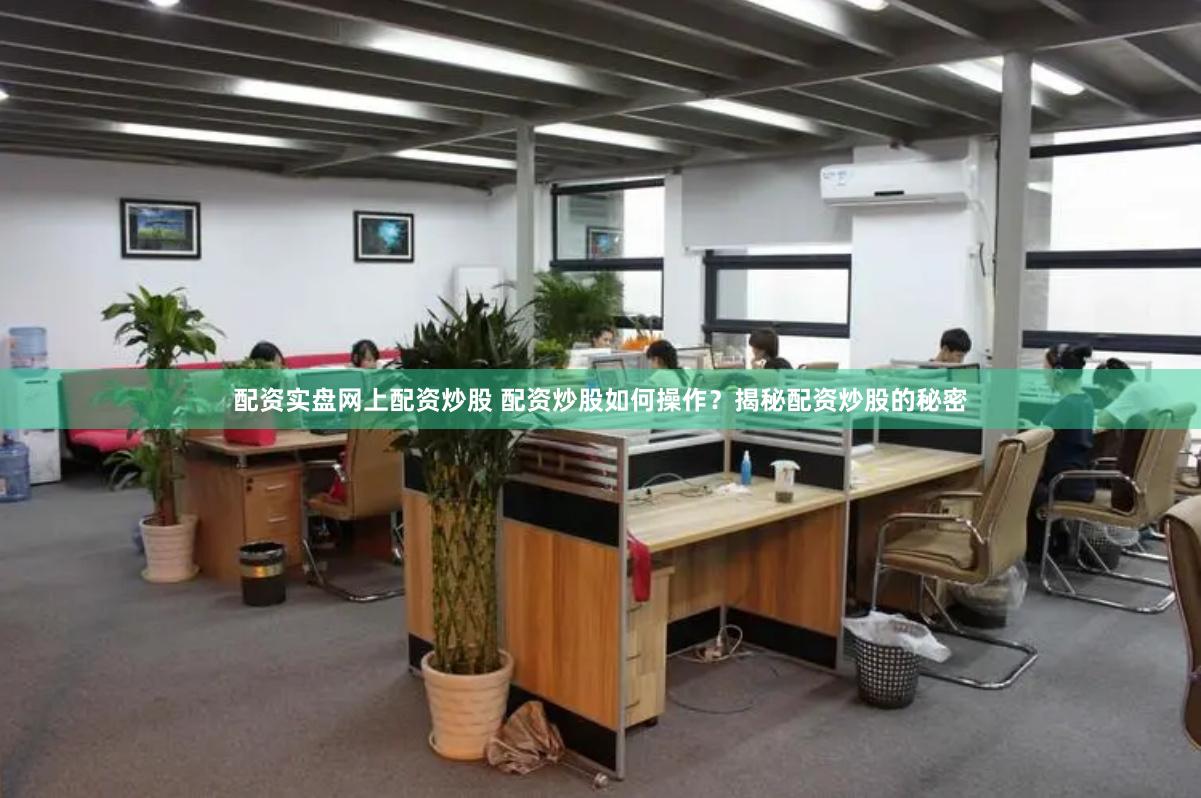 配资实盘网上配资炒股 配资炒股如何操作？揭秘配资炒股的秘密