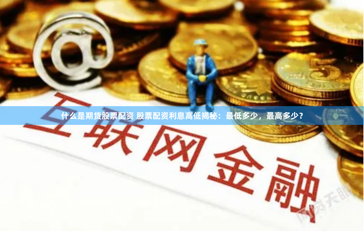 什么是期货股票配资 股票配资利息高低揭秘：最低多少，最高多少？