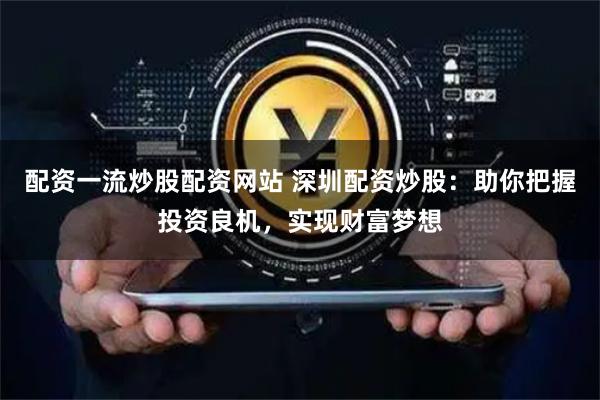 配资一流炒股配资网站 深圳配资炒股：助你把握投资良机，实现财富梦想