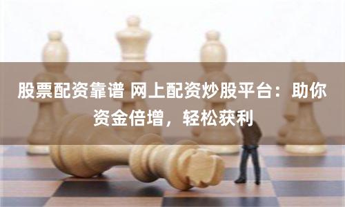 股票配资靠谱 网上配资炒股平台：助你资金倍增，轻松获利