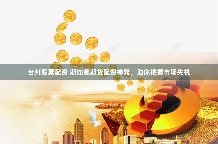 台州股票配资 期如意期货配资神器，助你把握市场先机