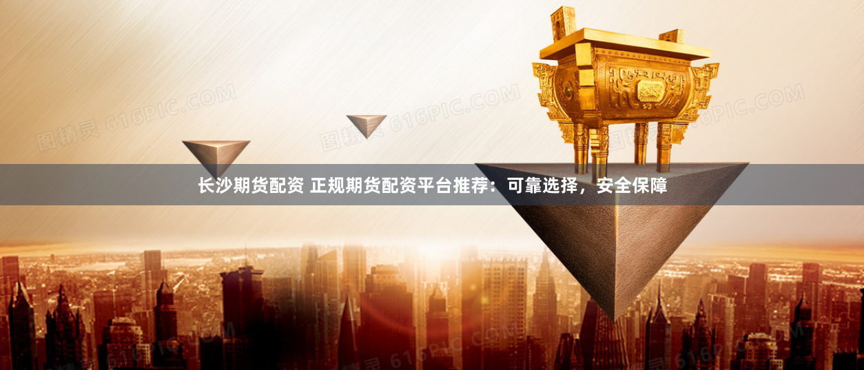 长沙期货配资 正规期货配资平台推荐：可靠选择，安全保障