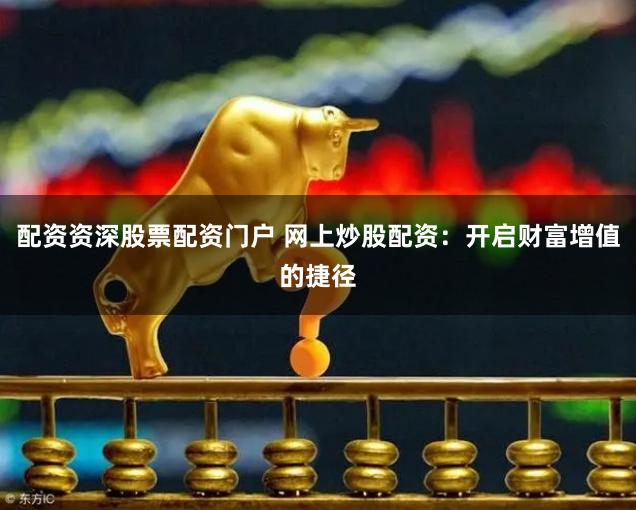 配资资深股票配资门户 网上炒股配资：开启财富增值的捷径