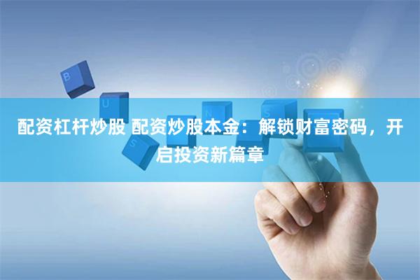 配资杠杆炒股 配资炒股本金：解锁财富密码，开启投资新篇章