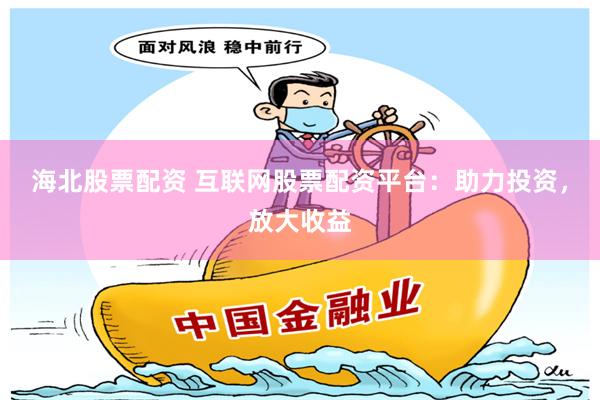 海北股票配资 互联网股票配资平台：助力投资，放大收益