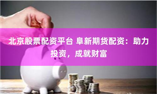 北京股票配资平台 阜新期货配资：助力投资，成就财富