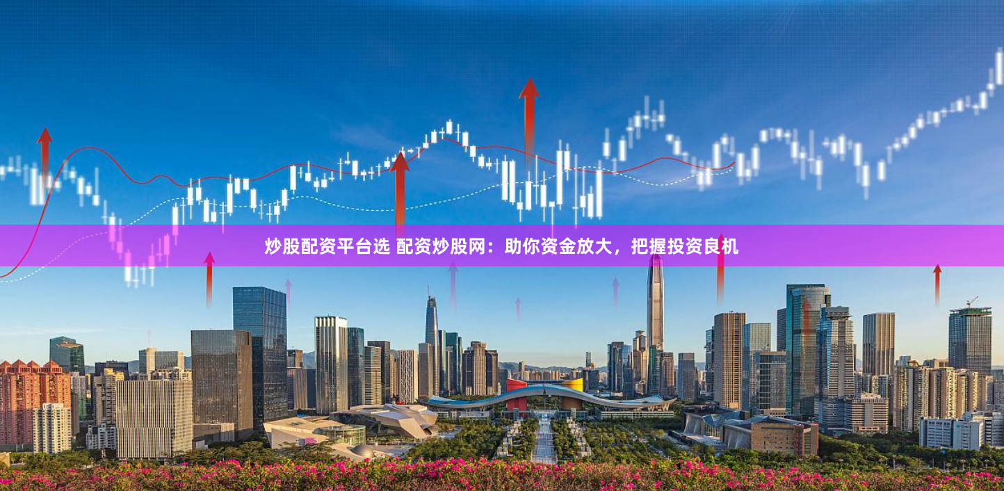 炒股配资平台选 配资炒股网：助你资金放大，把握投资良机