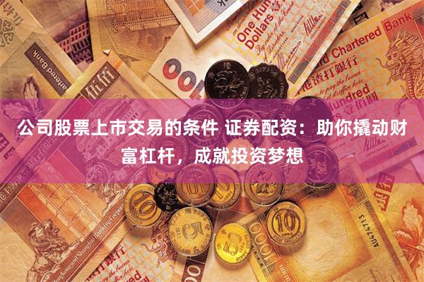 公司股票上市交易的条件 证券配资：助你撬动财富杠杆，成就投资梦想