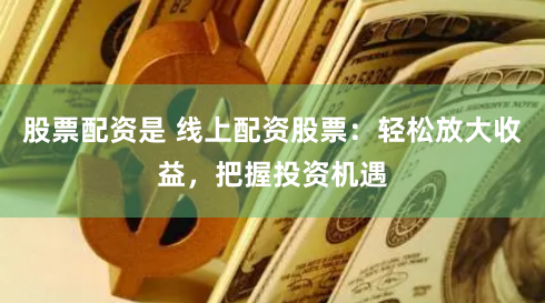股票配资是 线上配资股票：轻松放大收益，把握投资机遇