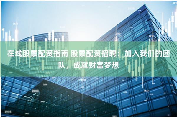 在线股票配资指南 股票配资招聘：加入我们的团队，成就财富梦想