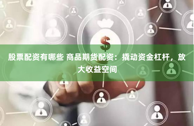 股票配资有哪些 商品期货配资：撬动资金杠杆，放大收益空间