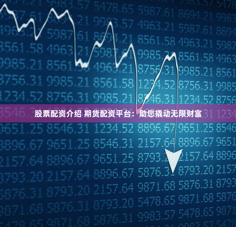 股票配资介绍 期货配资平台：助您撬动无限财富