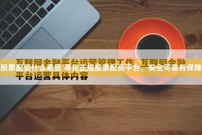 股票配资什么意思 寻找正规股票配资平台，安全可靠有保障